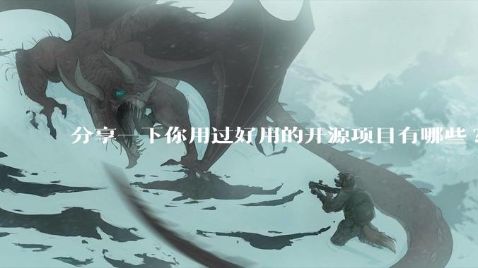 分享一下你用过好用的开源项目有哪些?