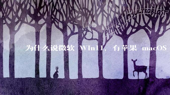 为什么说微软 Win11，有苹果 macOS 的感觉？
